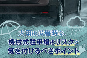 大雨の災害時の、機械式駐車場のリスクと気を付けるべきポイント